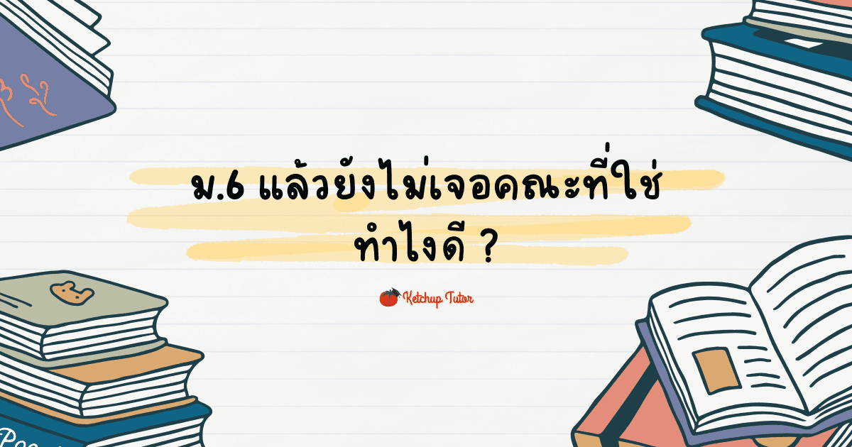 ม.6 แล้วยังไม่เจอคณะที่ใช่ทำไงดี - ketchuptutor.co