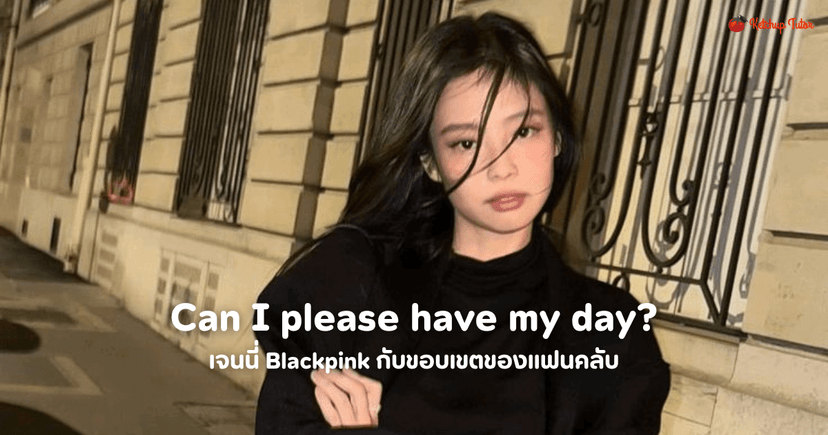 เจนนี่ Blackpink กับขอบเขตของแฟนคลับ Can I please have my day?