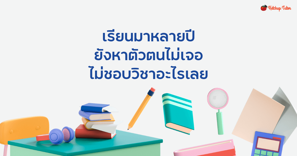 เรียนมาหลายปี ยังหาตัวตนไม่เจอ ไม่ชอบวิชาอะไรเลย แบบนี้ทำไงดี - ketchuptutor.co