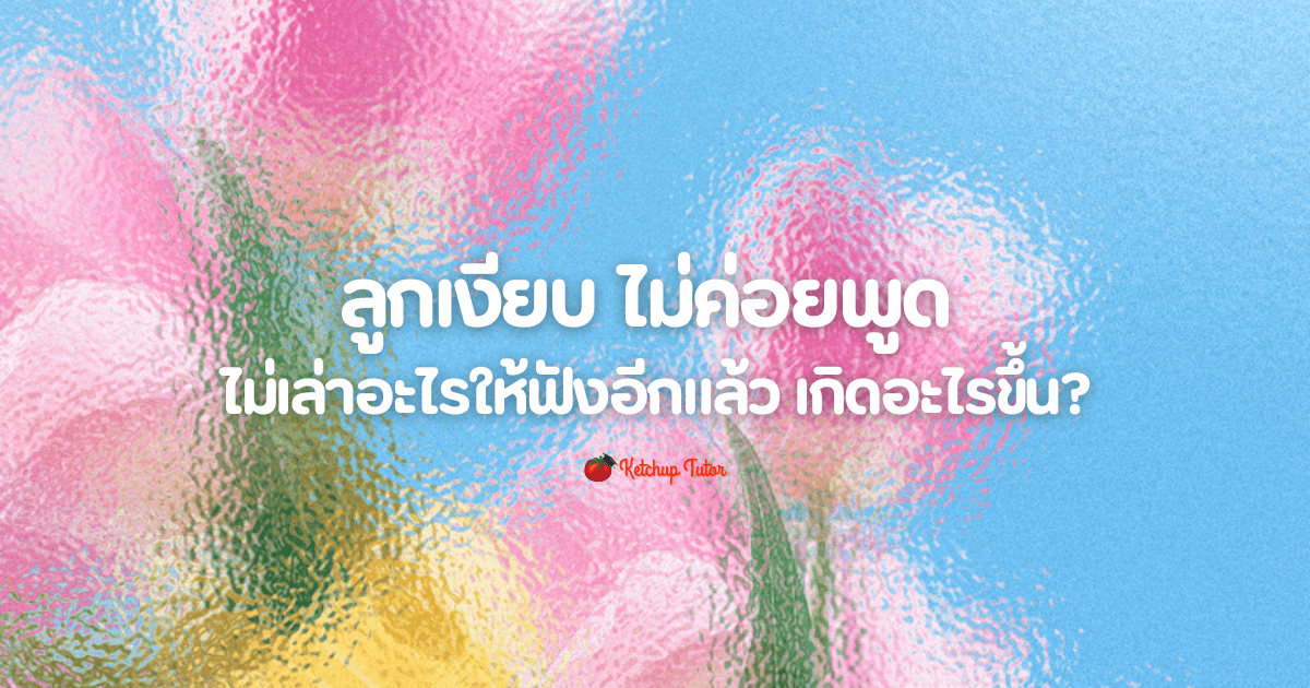 ลูกเงียบ ไม่ค่อยพูด ไม่เล่าอะไรให้ฟังอีกแล้ว เกิดอะไรขึ้น? - ketchuptutor.co